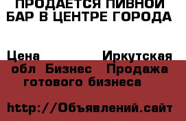 ПРОДАЕТСЯ ПИВНОЙ БАР В ЦЕНТРЕ ГОРОДА › Цена ­ 600 000 - Иркутская обл. Бизнес » Продажа готового бизнеса   